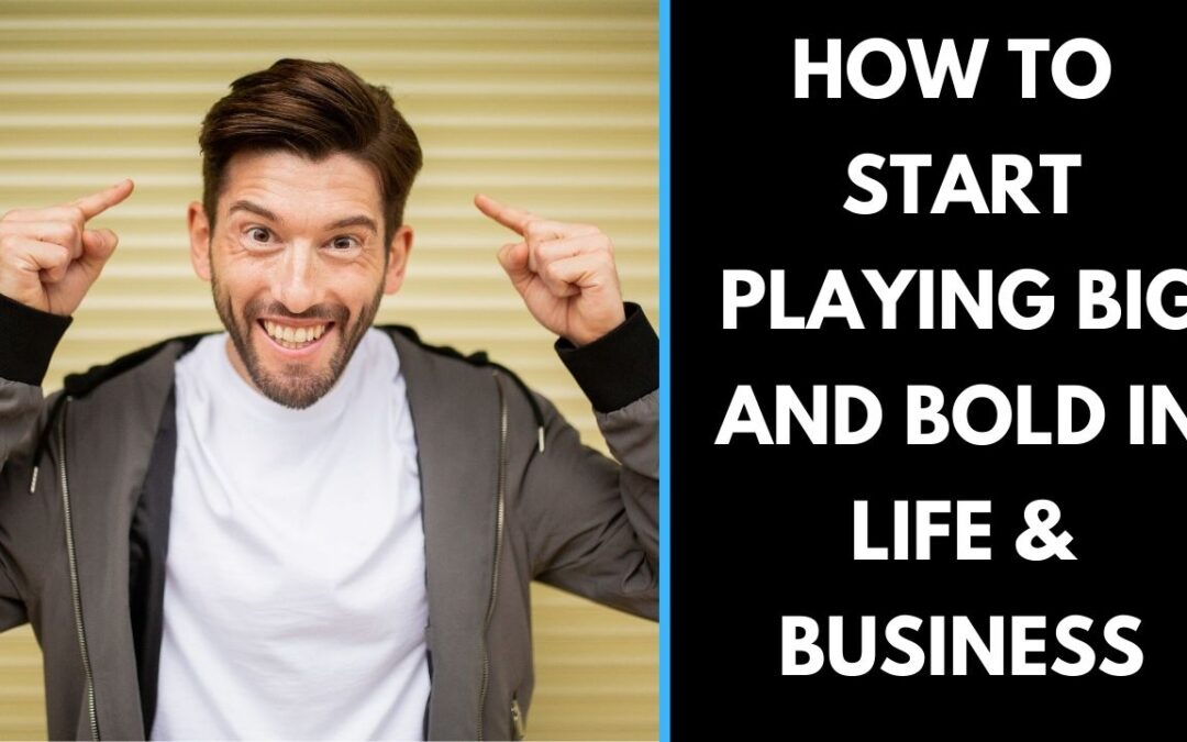 How To Start Playing Big And Bold In Life & Business